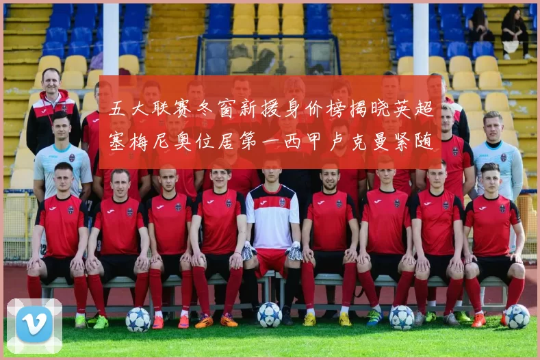 五大联赛冬窗新援身价榜揭晓英超塞梅尼奥位居第一西甲卢克曼紧随其后