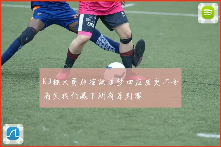 KD称火勇非宿敌追梦回应历史不会消失我们赢下所有系列赛