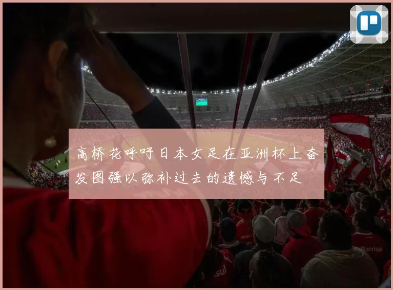 高桥花呼吁日本女足在亚洲杯上奋发图强以弥补过去的遗憾与不足