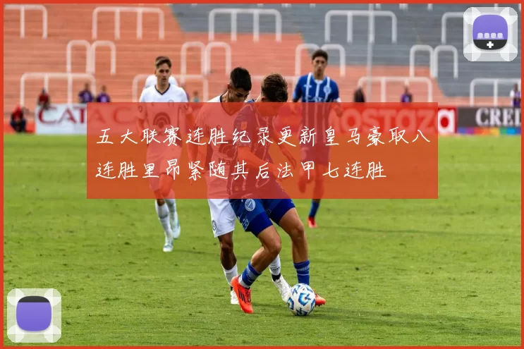 五大联赛连胜纪录更新皇马豪取八连胜里昂紧随其后法甲七连胜