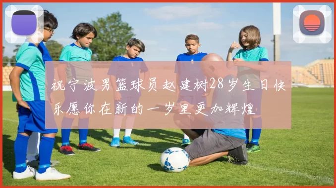 祝宁波男篮球员赵建树28岁生日快乐愿你在新的一岁里更加辉煌