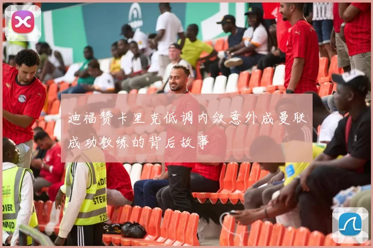 迪福赞卡里克低调内敛意外成曼联成功教练的背后故事
