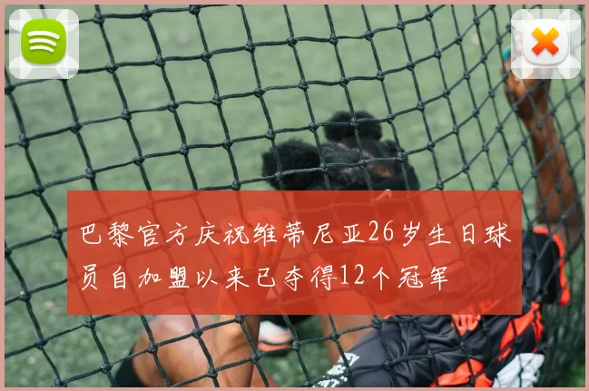 巴黎官方庆祝维蒂尼亚26岁生日球员自加盟以来已夺得12个冠军