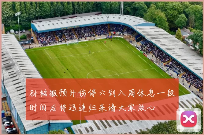 孙铭徽预计伤停六到八周休息一段时间后将迅速归来请大家放心