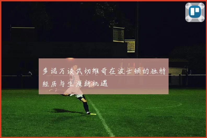 多诺万谈武切维奇在波士顿的独特经历与生涯新机遇