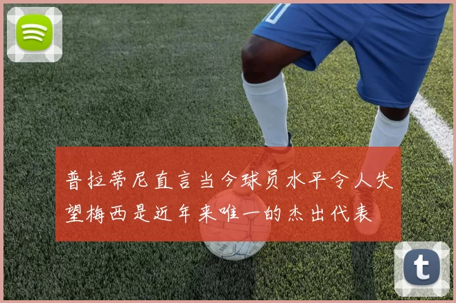 普拉蒂尼直言当今球员水平令人失望梅西是近年来唯一的杰出代表