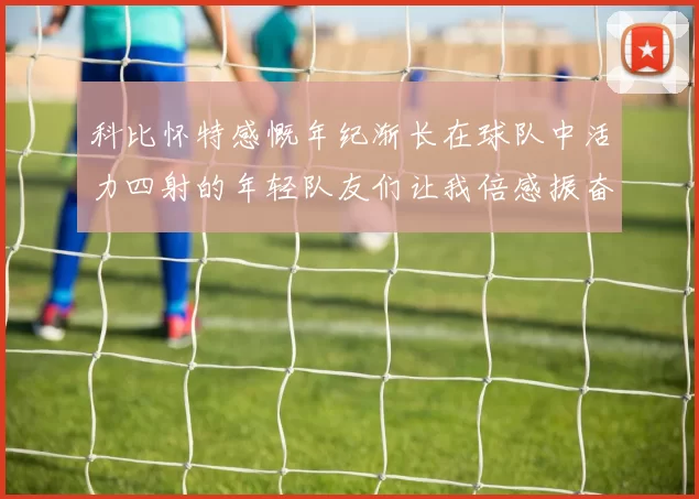 科比怀特感慨年纪渐长在球队中活力四射的年轻队友们让我倍感振奋