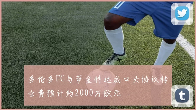 多伦多FC与萨金特达成口头协议转会费预计约2000万欧元