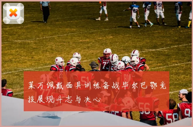 莱万佩戴面具训练备战毕尔巴鄂竞技展现斗志与决心