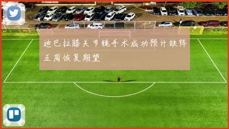 迪巴拉膝关节镜手术成功预计缺阵五周恢复期望