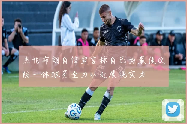 杰伦布朗自信宣言称自己为最佳攻防一体球员全力以赴展现实力