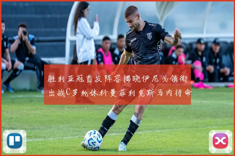 胜利亚冠首发阵容揭晓伊尼戈领衔出战C罗轮休科曼菲利克斯马内待命
