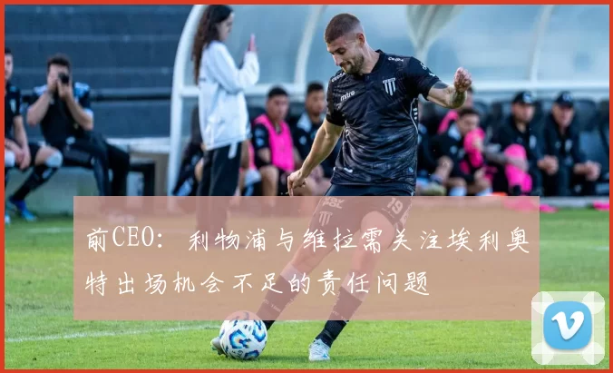 前CEO：利物浦与维拉需关注埃利奥特出场机会不足的责任问题