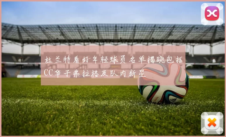 杜兰特看好年轻球员名单揭晓包括CC华子弗拉格及队内新星