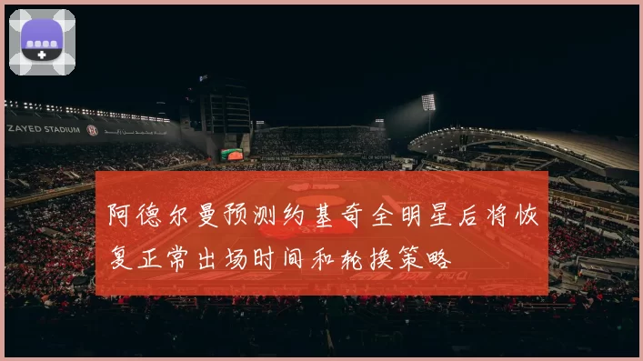 阿德尔曼预测约基奇全明星后将恢复正常出场时间和轮换策略