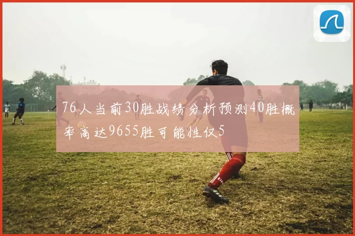76人当前30胜战绩分析预测40胜概率高达9655胜可能性仅5