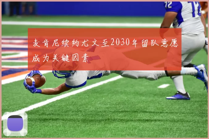 麦肯尼续约尤文至2030年留队意愿成为关键因素