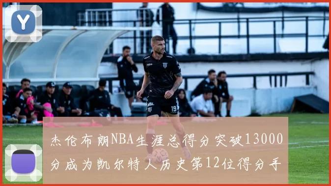 杰伦布朗NBA生涯总得分突破13000分成为凯尔特人历史第12位得分手