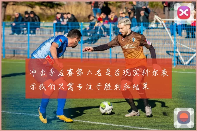 冲击季后赛第六名是否现实科尔表示我们只需专注于胜利和结果