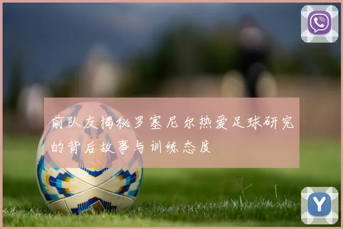 前队友揭秘罗塞尼尔热爱足球研究的背后故事与训练态度
