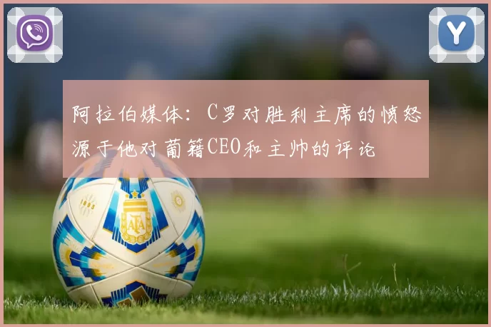 阿拉伯媒体：C罗对胜利主席的愤怒源于他对葡籍CEO和主帅的评论