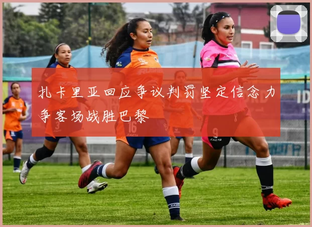 扎卡里亚回应争议判罚坚定信念力争客场战胜巴黎