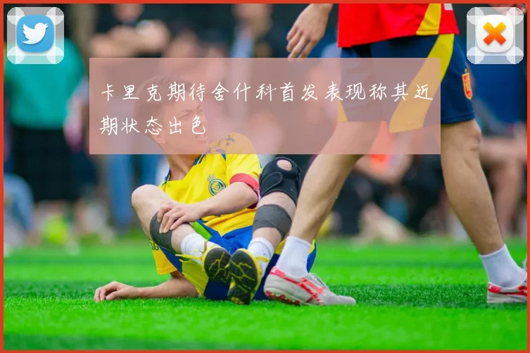 卡里克期待舍什科首发表现称其近期状态出色